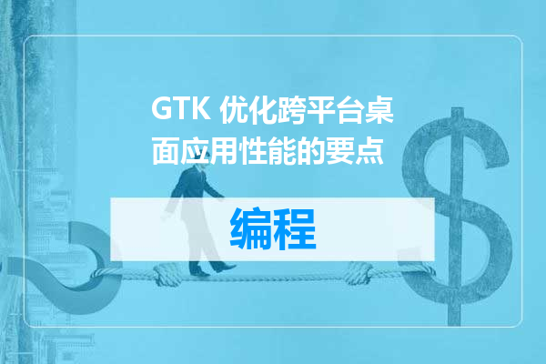 GTK 优化跨平台桌面应用性能的要点