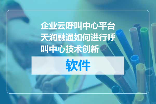 企业云呼叫中心平台天润融通如何进行呼叫中心技术创新