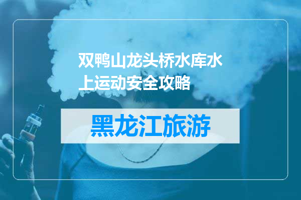 双鸭山龙头桥水库水上运动安全攻略