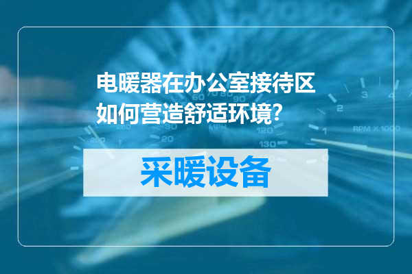 电暖器在办公室接待区如何营造舒适环境？