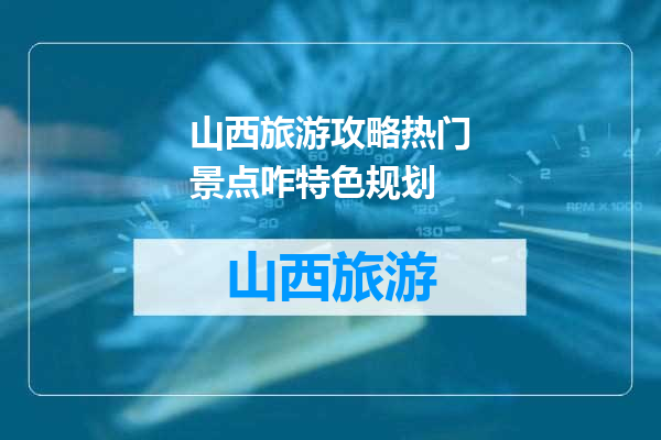 山西旅游攻略热门景点咋特色规划