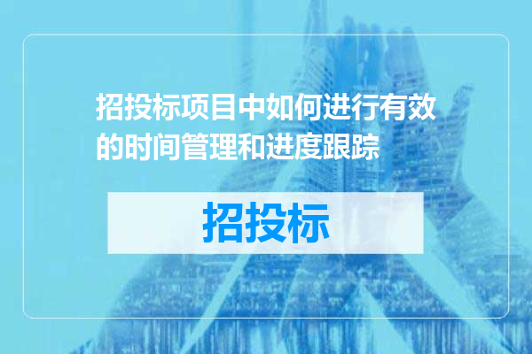 招投标项目中如何进行有效的时间管理和进度跟踪