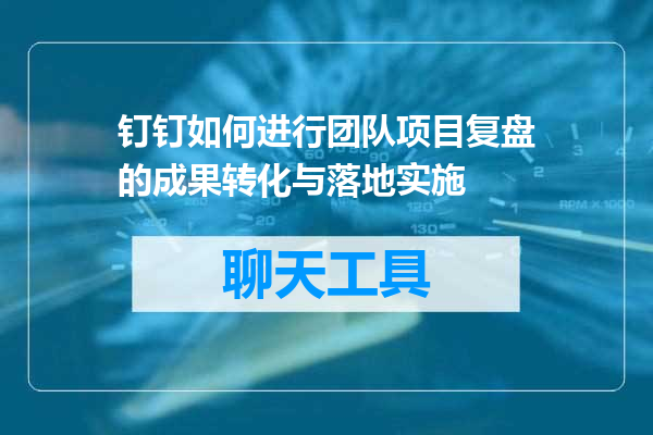 钉钉如何进行团队项目复盘的成果转化与落地实施
