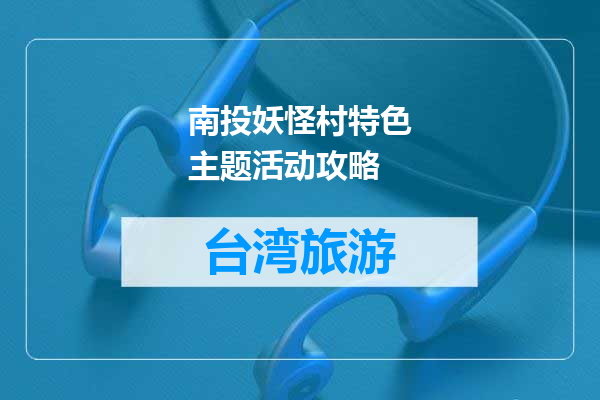南投妖怪村特色主题活动攻略