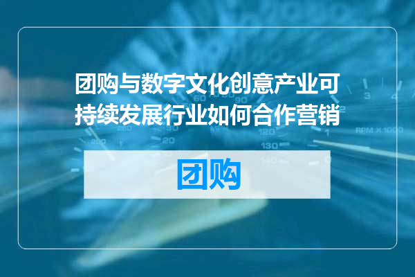 团购与数字文化创意产业可持续发展行业如何合作营销