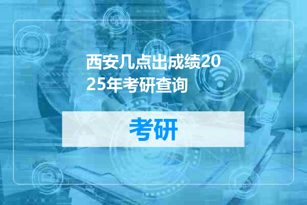 西安几点出成绩2025年考研查询
