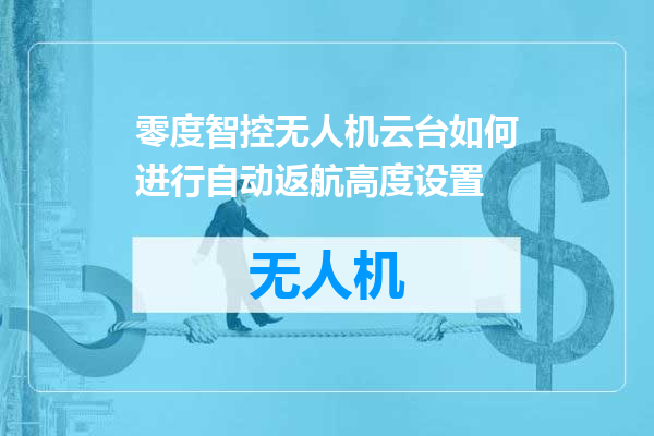 零度智控无人机云台如何进行自动返航高度设置