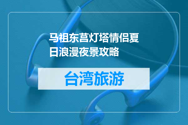 马祖东莒灯塔情侣夏日浪漫夜景攻略