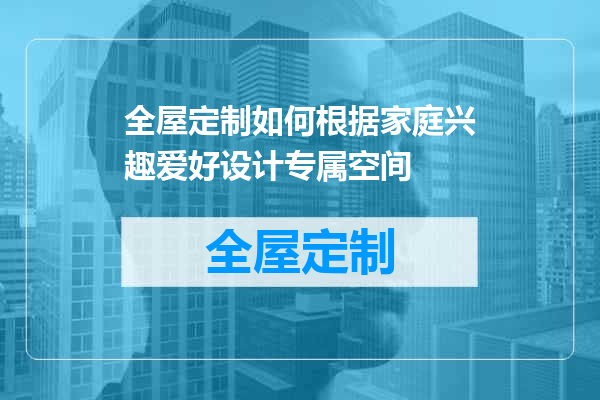 全屋定制如何根据家庭兴趣爱好设计专属空间