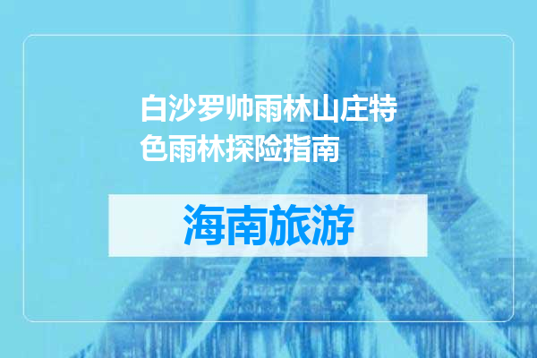 白沙罗帅雨林山庄特色雨林探险指南