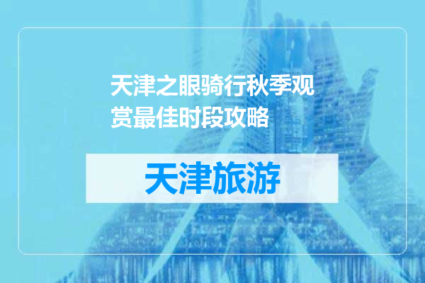 天津之眼骑行秋季观赏最佳时段攻略
