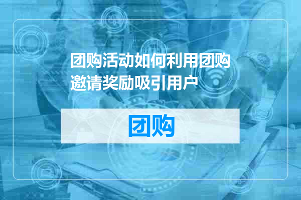 团购活动如何利用团购邀请奖励吸引用户