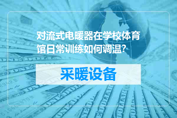 对流式电暖器在学校体育馆日常训练如何调温？