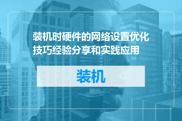 装机时硬件的网络设置优化技巧经验分享和实践应用