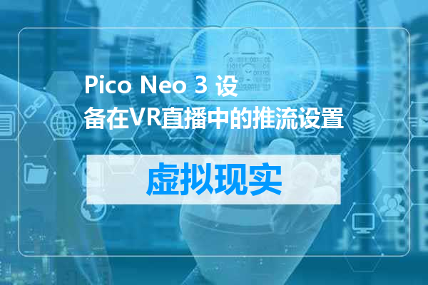 Pico Neo 3 设备在VR直播中的推流设置