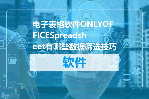 电子表格软件ONLYOFFICESpreadsheet有哪些数据筛选技巧