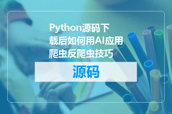 Python源码下载后如何用AI应用爬虫反爬虫技巧