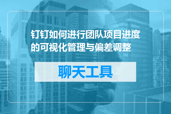 钉钉如何进行团队项目进度的可视化管理与偏差调整