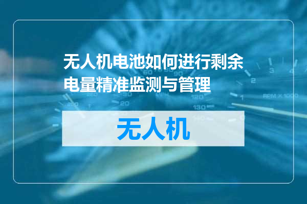 无人机电池如何进行剩余电量精准监测与管理
