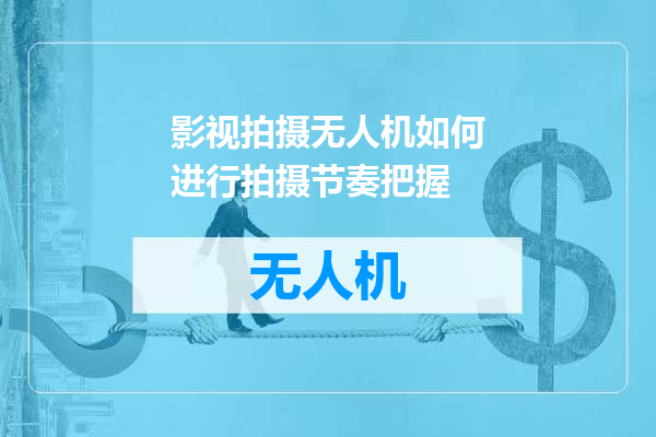 影视拍摄无人机如何进行拍摄节奏把握