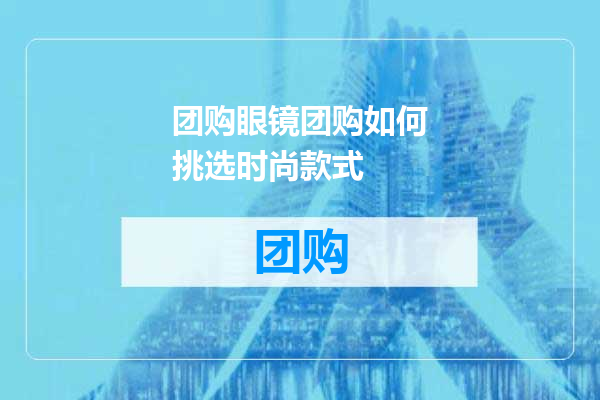 团购眼镜团购如何挑选时尚款式