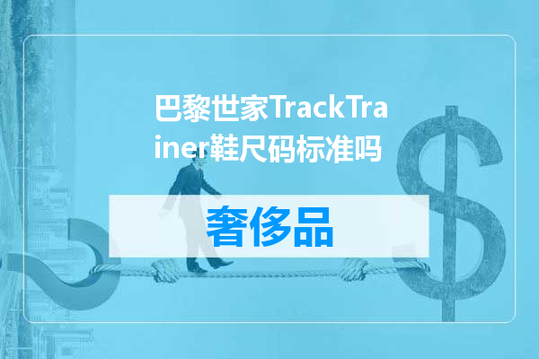 巴黎世家TrackTrainer鞋尺码标准吗