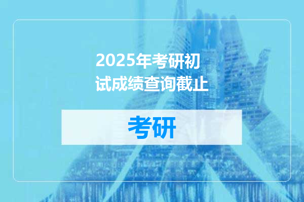 2025年考研初试成绩查询截止