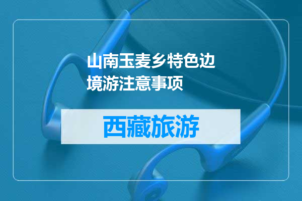 山南玉麦乡特色边境游注意事项