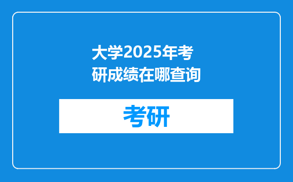 大学2025年考研成绩在哪查询
