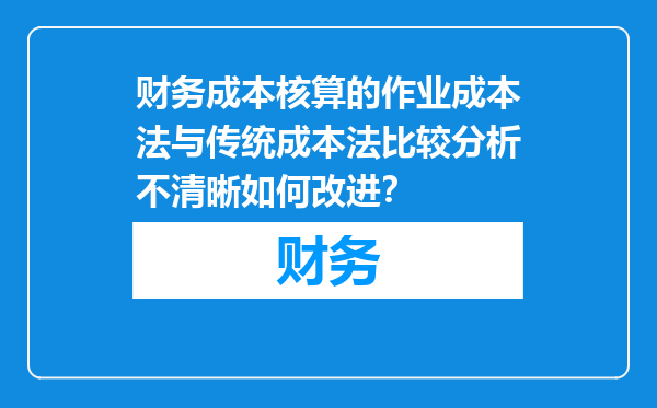 财务成本核算的作业成本法与传统成本法比较分析不清晰如何改进？