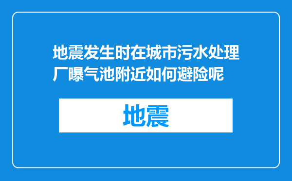 地震发生时在城市污水处理厂曝气池附近如何避险呢