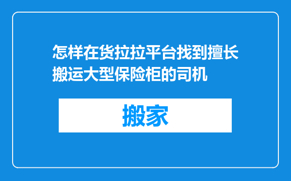 怎样在货拉拉平台找到擅长搬运大型保险柜的司机