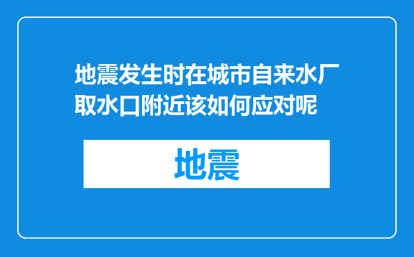 地震发生时在城市自来水厂取水口附近该如何应对呢