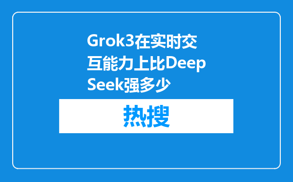 Grok3在实时交互能力上比DeepSeek强多少