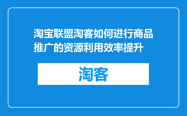 淘宝联盟淘客如何进行商品推广的资源利用效率提升