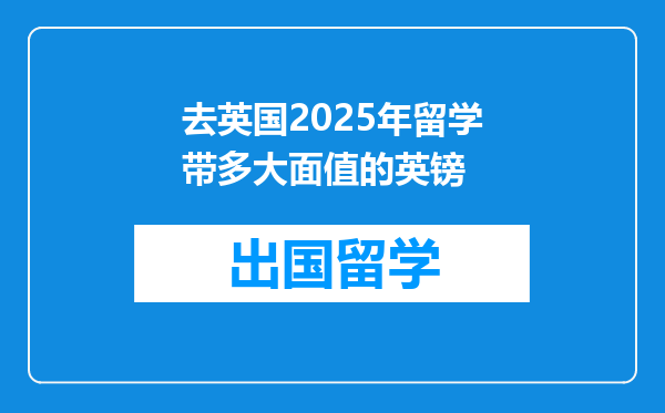 去英国2025年留学带多大面值的英镑