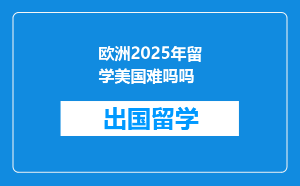 欧洲2025年留学美国难吗吗