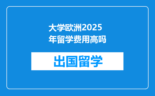 大学欧洲2025年留学费用高吗