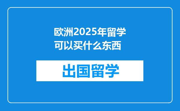 欧洲2025年留学可以买什么东西