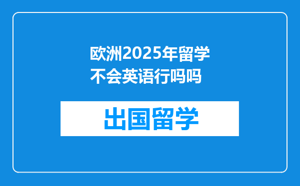欧洲2025年留学不会英语行吗吗