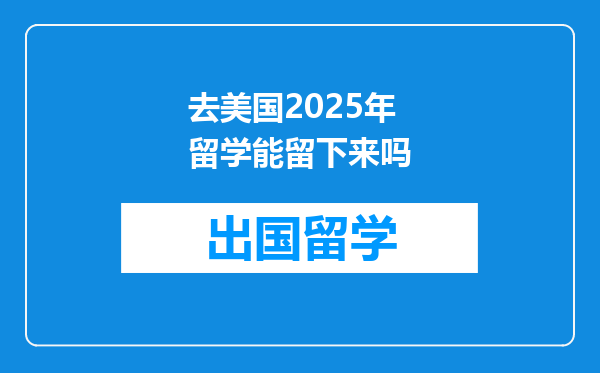 去美国2025年留学能留下来吗