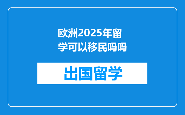 欧洲2025年留学可以移民吗吗