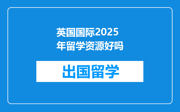 英国国际2025年留学资源好吗