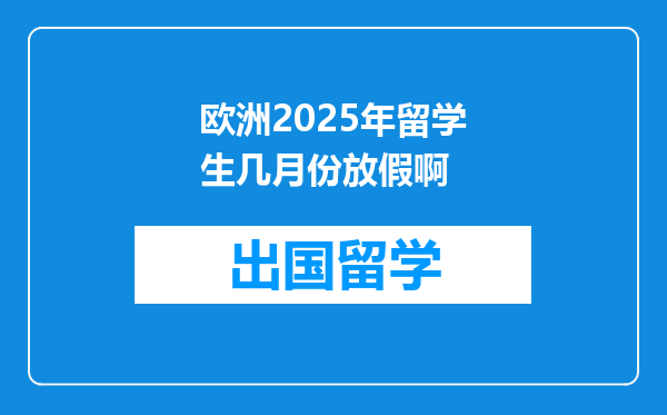 欧洲2025年留学生几月份放假啊