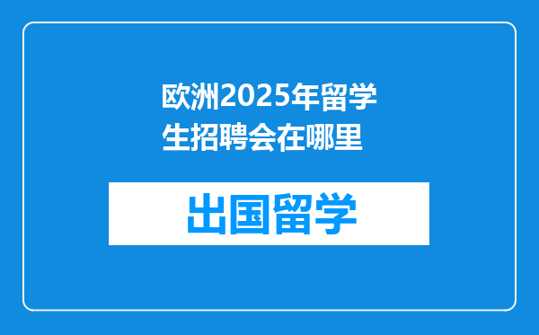 欧洲2025年留学生招聘会在哪里