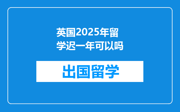 英国2025年留学迟一年可以吗