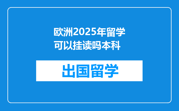 欧洲2025年留学可以挂读吗本科
