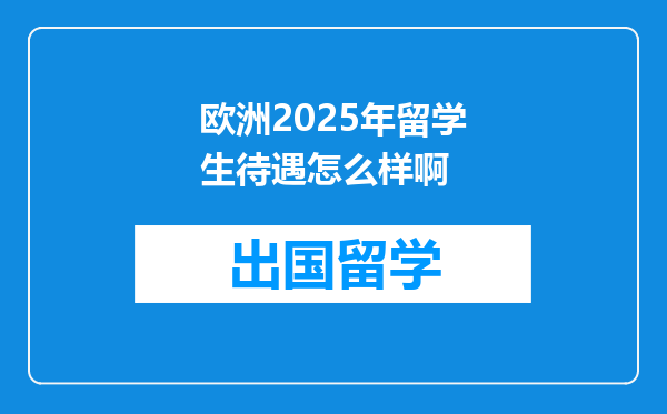 欧洲2025年留学生待遇怎么样啊