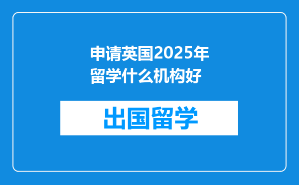 申请英国2025年留学什么机构好