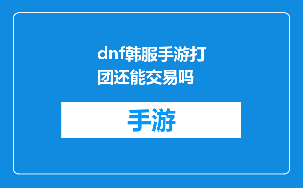 dnf韩服手游打团还能交易吗